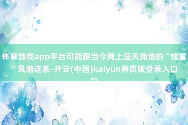 体育游戏app平台可能跟当今网上漫天掩地的“炫富”风潮连系-开云(中国)kaiyun网页版登录入口
