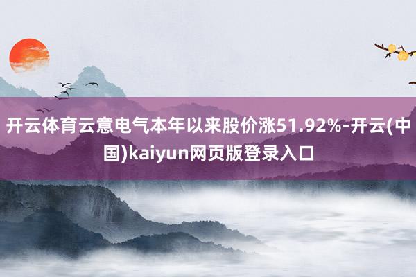 开云体育云意电气本年以来股价涨51.92%-开云(中国)kaiyun网页版登录入口