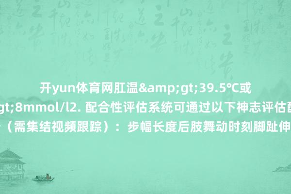 开yun体育网肛温&gt;39.5℃或血乳酸值&gt;8mmol/l2. 配合性评估系统可通过以下神志评估配合性：步态分析（需集结视频跟踪）：步幅长度后肢舞动时刻脚趾伸展过程轨谈宽度失实频率：动物在跑轮上失去均衡的次数默契轨迹踏实性：通过红听说感器监测默契旅途的法例性3. 疲顿过程判断系统可记载以下疲顿关系目的：看成频率下跌：单元时刻内默契次数减少默契强度缩小：转速耐受性下跌规复期