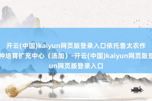 开云(中国)kaiyun网页版登录入口依托鲁太农作物新品种培育扩充中心（汤加）-开云(中国)kaiyun网页版登录入口