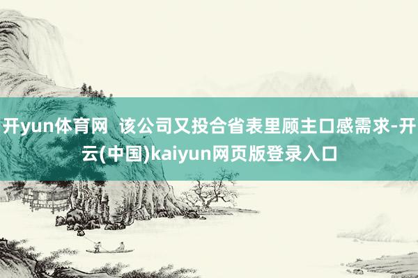 开yun体育网  该公司又投合省表里顾主口感需求-开云(中国)kaiyun网页版登录入口