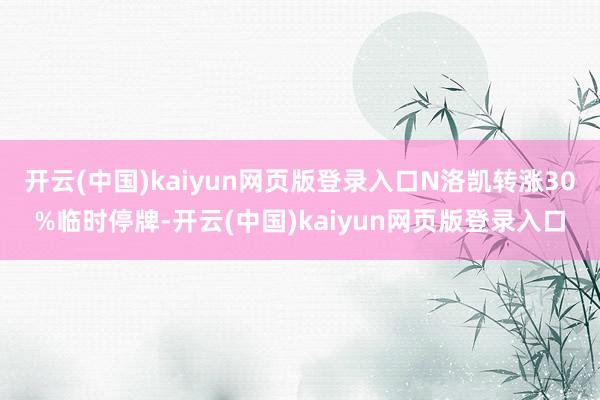 开云(中国)kaiyun网页版登录入口N洛凯转涨30%临时停牌-开云(中国)kaiyun网页版登录入口