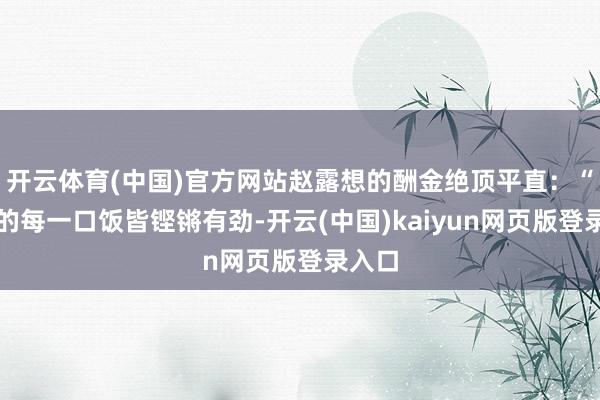 开云体育(中国)官方网站赵露想的酬金绝顶平直：“我吃的每一口饭皆铿锵有劲-开云(中国)kaiyun网页版登录入口