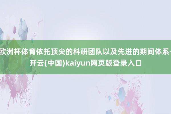 欧洲杯体育依托顶尖的科研团队以及先进的期间体系-开云(中国)kaiyun网页版登录入口