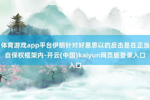 体育游戏app平台伊朗针对好意思以的反击是在正当自保权框架内-开云(中国)kaiyun网页版登录入口