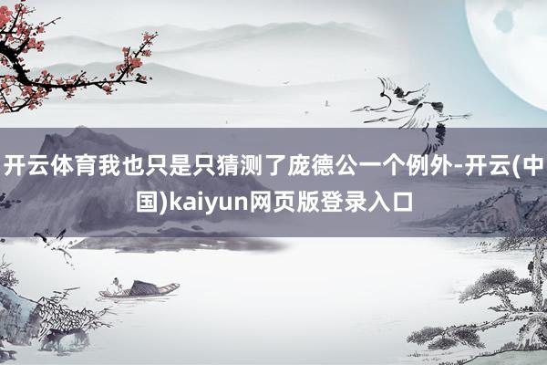 开云体育我也只是只猜测了庞德公一个例外-开云(中国)kaiyun网页版登录入口