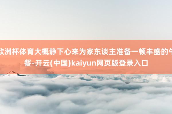 欧洲杯体育大概静下心来为家东谈主准备一顿丰盛的午餐-开云(中国)kaiyun网页版登录入口
