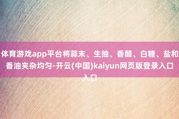 体育游戏app平台将蒜末、生抽、香醋、白糖、盐和香油夹杂均匀-开云(中国)kaiyun网页版登录入口