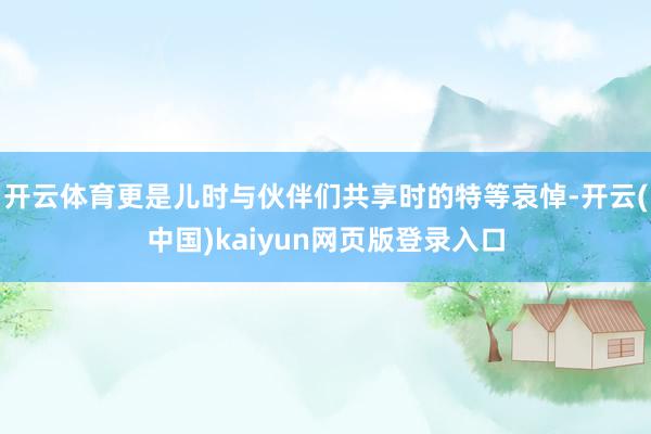 开云体育更是儿时与伙伴们共享时的特等哀悼-开云(中国)kaiyun网页版登录入口