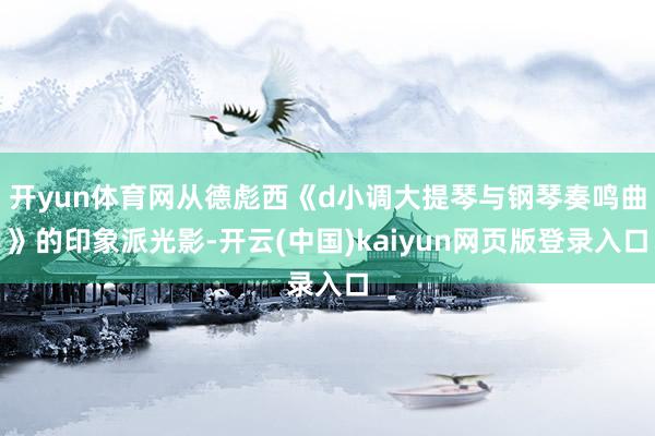 开yun体育网从德彪西《d小调大提琴与钢琴奏鸣曲》的印象派光影-开云(中国)kaiyun网页版登录入口