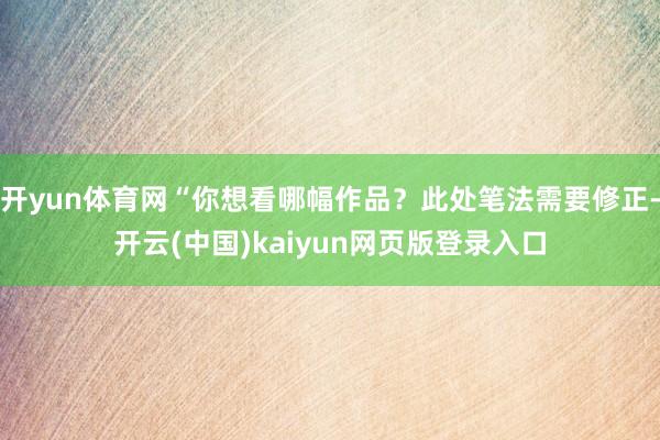 开yun体育网“你想看哪幅作品?此处笔法需要修正-开云(中国)kaiyun网页版登录入口