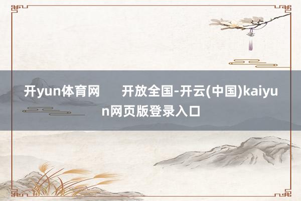 开yun体育网 开放全国-开云(中国)kaiyun网页版登录入口