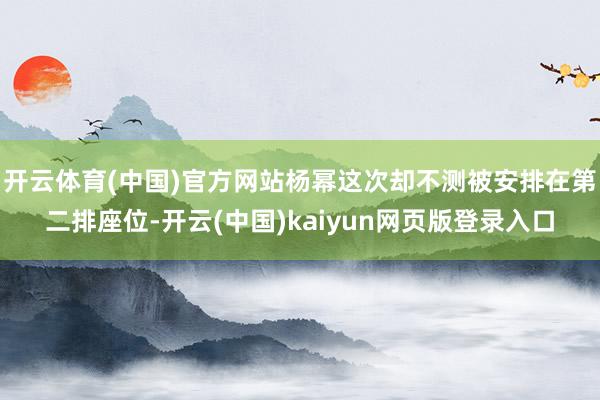 开云体育(中国)官方网站杨幂这次却不测被安排在第二排座位-开云(中国)kaiyun网页版登录入口